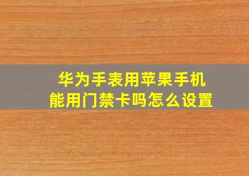 华为手表用苹果手机能用门禁卡吗怎么设置