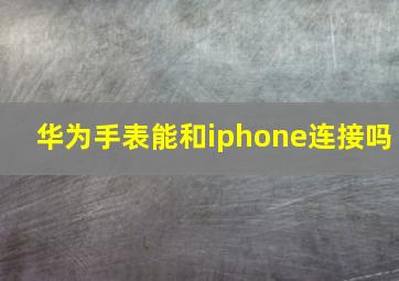 华为手表能和iphone连接吗