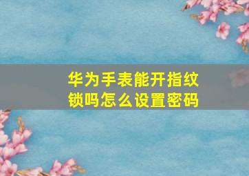 华为手表能开指纹锁吗怎么设置密码