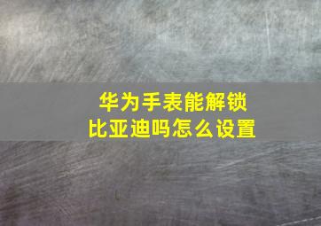 华为手表能解锁比亚迪吗怎么设置