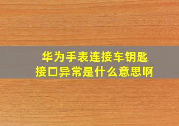 华为手表连接车钥匙接口异常是什么意思啊