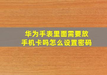 华为手表里面需要放手机卡吗怎么设置密码