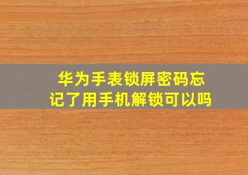 华为手表锁屏密码忘记了用手机解锁可以吗