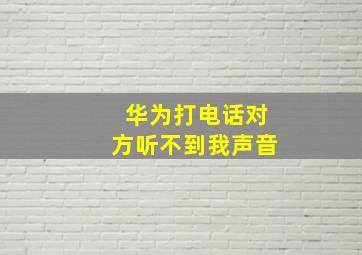 华为打电话对方听不到我声音