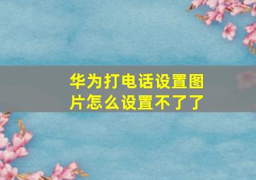 华为打电话设置图片怎么设置不了了