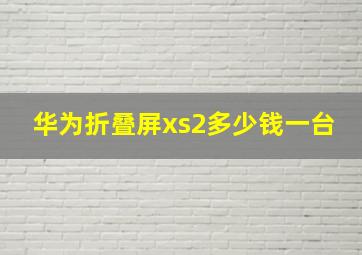 华为折叠屏xs2多少钱一台