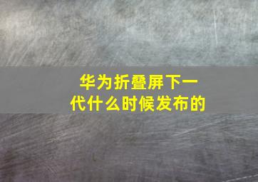 华为折叠屏下一代什么时候发布的