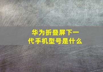 华为折叠屏下一代手机型号是什么