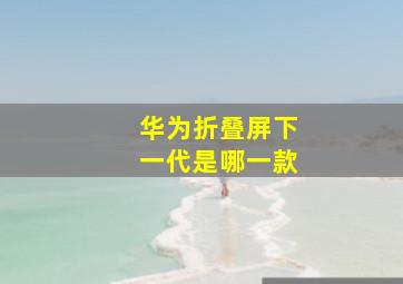 华为折叠屏下一代是哪一款