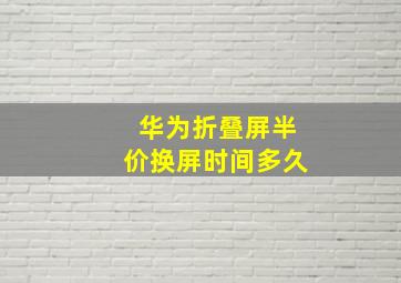 华为折叠屏半价换屏时间多久