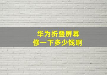 华为折叠屏幕修一下多少钱啊