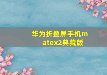 华为折叠屏手机matex2典藏版