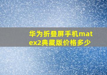 华为折叠屏手机matex2典藏版价格多少