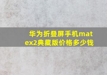 华为折叠屏手机matex2典藏版价格多少钱