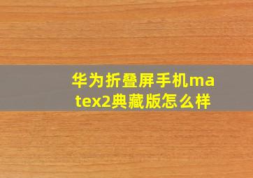 华为折叠屏手机matex2典藏版怎么样