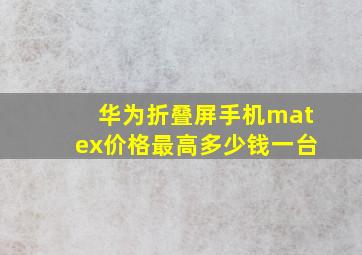 华为折叠屏手机matex价格最高多少钱一台