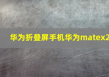 华为折叠屏手机华为matex2