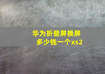 华为折叠屏换屏多少钱一个xs2