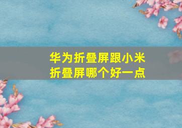 华为折叠屏跟小米折叠屏哪个好一点