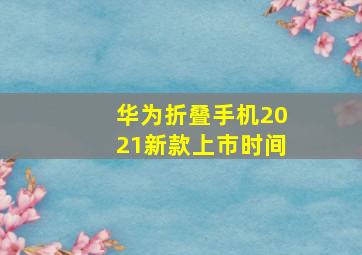 华为折叠手机2021新款上市时间