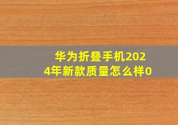 华为折叠手机2024年新款质量怎么样0