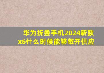 华为折叠手机2024新款x6什么时候能够敞开供应