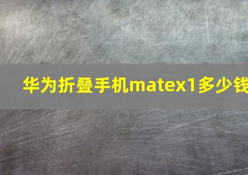 华为折叠手机matex1多少钱