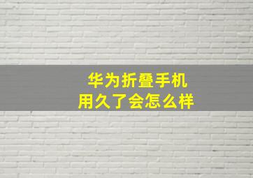 华为折叠手机用久了会怎么样