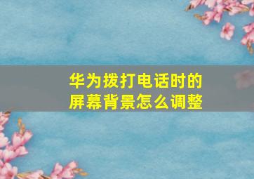 华为拨打电话时的屏幕背景怎么调整