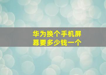 华为换个手机屏幕要多少钱一个