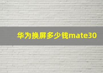 华为换屏多少钱mate30