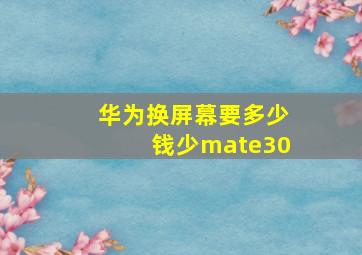 华为换屏幕要多少钱少mate30