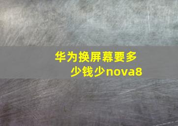 华为换屏幕要多少钱少nova8