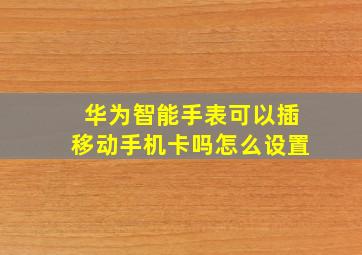 华为智能手表可以插移动手机卡吗怎么设置