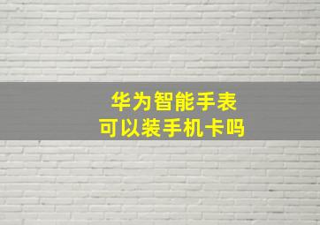 华为智能手表可以装手机卡吗