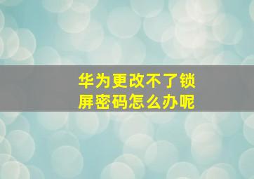 华为更改不了锁屏密码怎么办呢