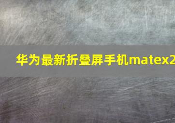 华为最新折叠屏手机matex2