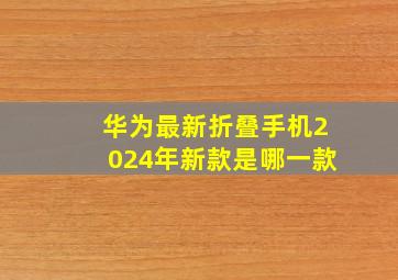 华为最新折叠手机2024年新款是哪一款