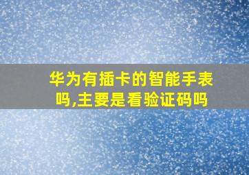 华为有插卡的智能手表吗,主要是看验证码吗