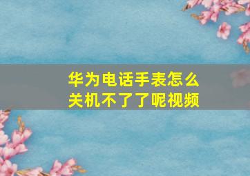 华为电话手表怎么关机不了了呢视频