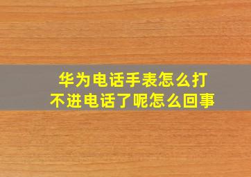 华为电话手表怎么打不进电话了呢怎么回事