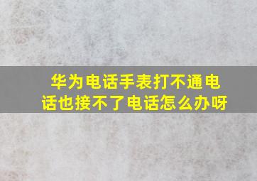 华为电话手表打不通电话也接不了电话怎么办呀