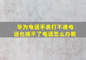 华为电话手表打不通电话也接不了电话怎么办呢