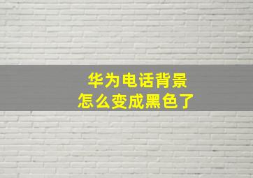 华为电话背景怎么变成黑色了