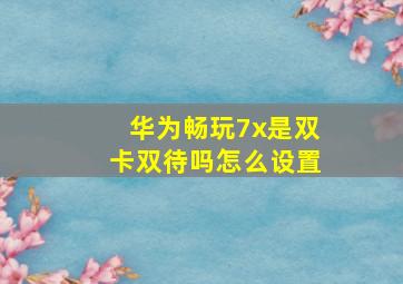 华为畅玩7x是双卡双待吗怎么设置