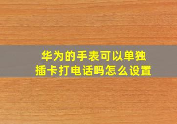 华为的手表可以单独插卡打电话吗怎么设置