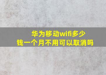 华为移动wifi多少钱一个月不用可以取消吗