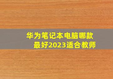 华为笔记本电脑哪款最好2023适合教师