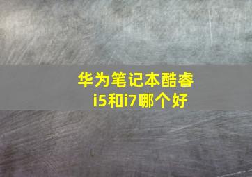 华为笔记本酷睿i5和i7哪个好