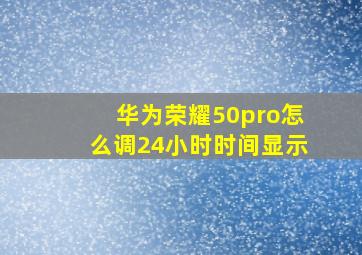 华为荣耀50pro怎么调24小时时间显示